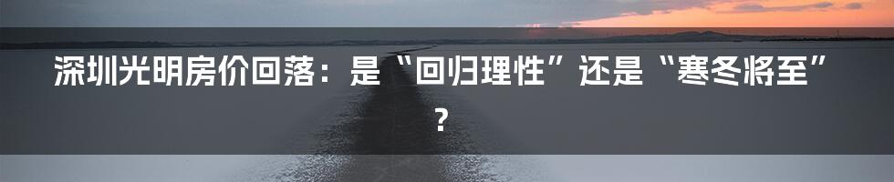 深圳光明房价回落:是“回归理性”还是“寒冬将至”?