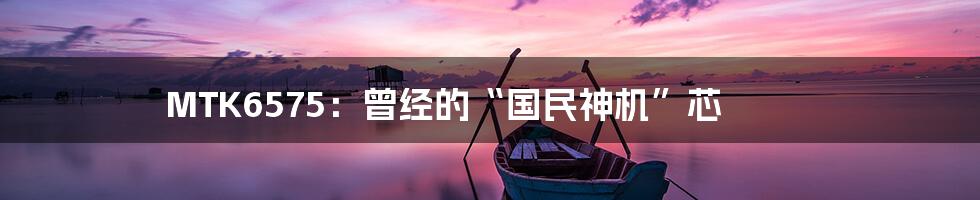 MTK6575:曾经的“国民神机”芯