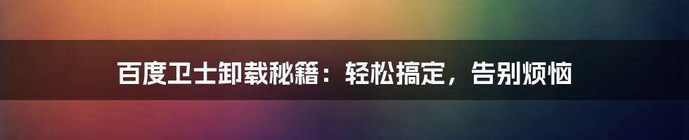 百度卫士卸载秘籍：轻松搞定，告别烦恼
