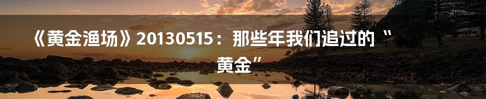 《黄金渔场》20130515：那些年我们追过的“黄金”