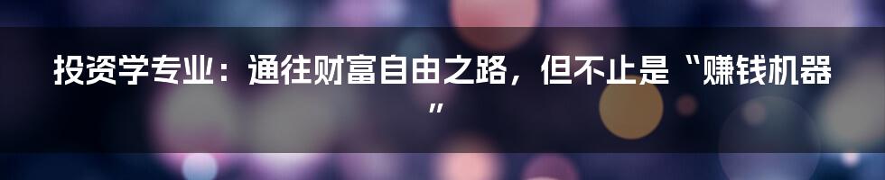 投资学专业:通往财富自由之路,但不止是“赚钱机器”