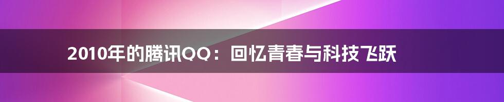 2010年的腾讯QQ:回忆青春与科技飞跃