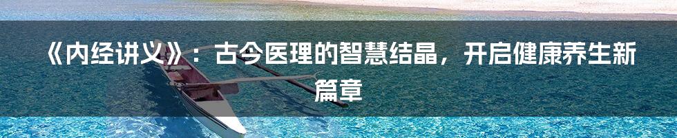 《内经讲义》:古今医理的智慧结晶,开启健康养生新篇章