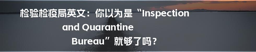 检验检疫局英文:你以为是“Inspection and Quarantine Bureau”就够了吗?