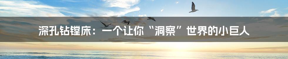 深孔钻镗床:一个让你“洞察”世界的小巨人