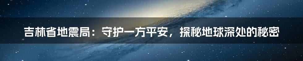 吉林省地震局:守护一方平安,探秘地球深处的秘密