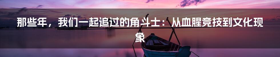 那些年,我们一起追过的角斗士:从血腥竞技到文化现象