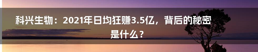 科兴生物:2021年日均狂赚3.5亿,背后的秘密是什么?