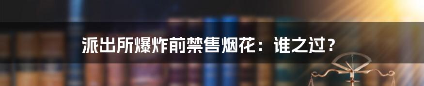 派出所爆炸前禁售烟花:谁之过?