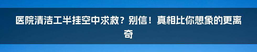 医院清洁工半挂空中求救?别信!真相比你想象的更离奇