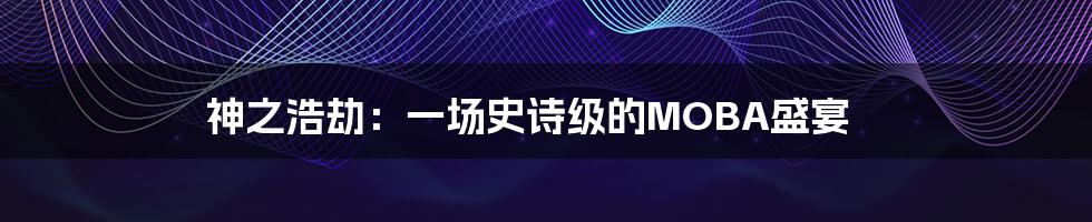 神之浩劫:一场史诗级的MOBA盛宴