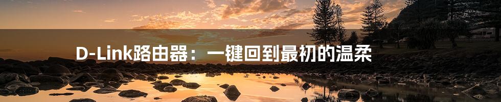 D-Link路由器:一键回到最初的温柔