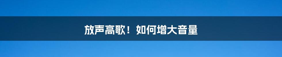 放声高歌!如何增大音量