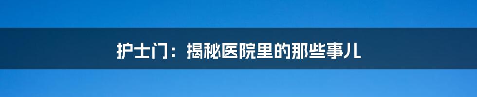 护士门:揭秘医院里的那些事儿