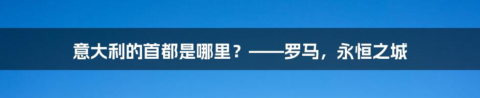 意大利的首都是哪里?——罗马,永恒之城