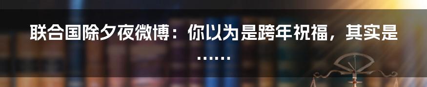 联合国除夕夜微博：你以为是跨年祝福，其实是……