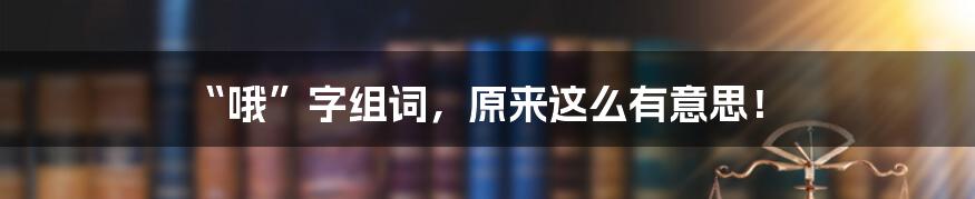 “哦”字组词,原来这么有意思!