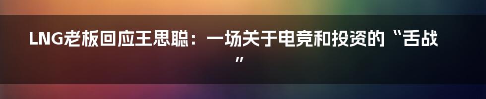 LNG老板回应王思聪:一场关于电竞和投资的“舌战”