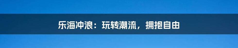 乐海冲浪:玩转潮流,拥抱自由
