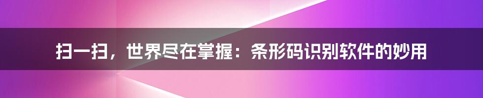 扫一扫,世界尽在掌握:条形码识别软件的妙用