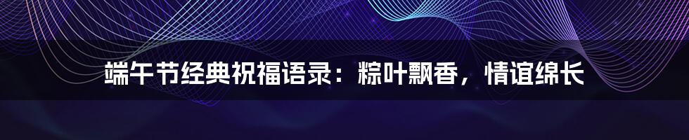 端午节经典祝福语录:粽叶飘香,情谊绵长