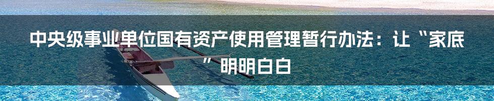 中央级事业单位国有资产使用管理暂行办法：让“家底”明明白白