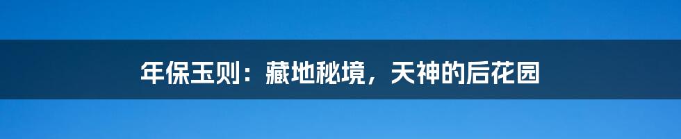 年保玉则:藏地秘境,天神的后花园