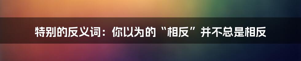 特别的反义词:你以为的“相反”并不总是相反
