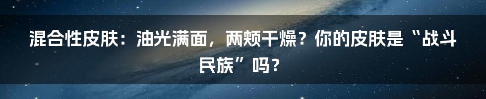 混合性皮肤:油光满面,两颊干燥?你的皮肤是“战斗民族”吗?