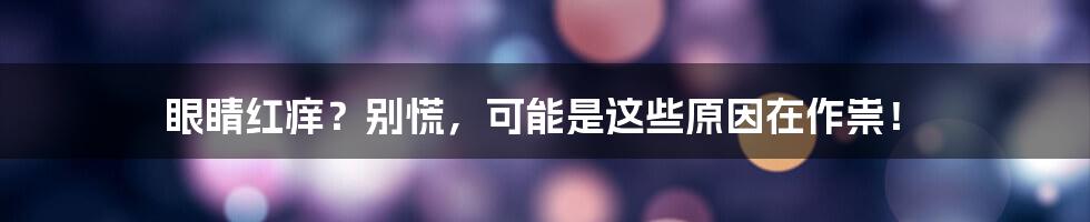 眼睛红痒?别慌,可能是这些原因在作祟!