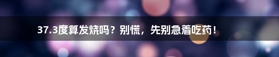 37.3度算发烧吗?别慌,先别急着吃药!