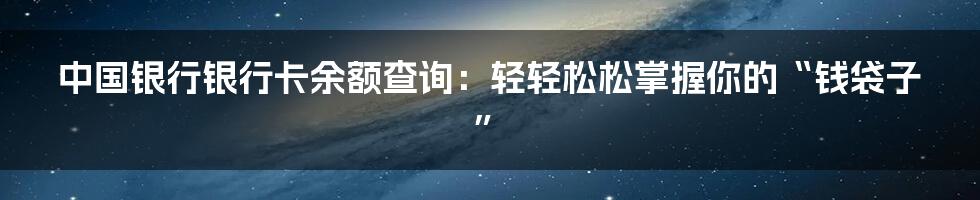 中国银行银行卡余额查询:轻轻松松掌握你的“钱袋子”