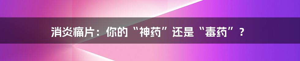 消炎痛片:你的“神药”还是“毒药”?