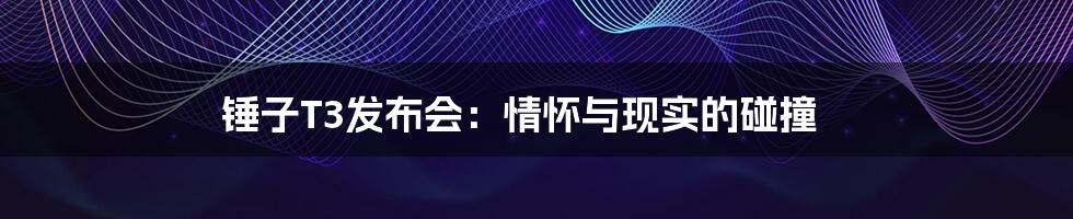 锤子T3发布会:情怀与现实的碰撞