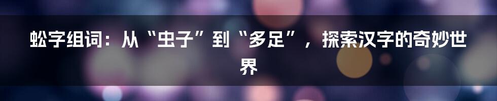 蚣字组词:从“虫子”到“多足”,探索汉字的奇妙世界