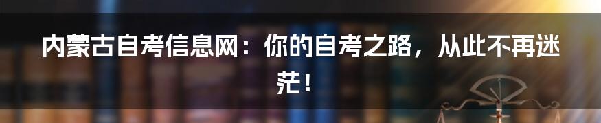 内蒙古自考信息网:你的自考之路,从此不再迷茫!