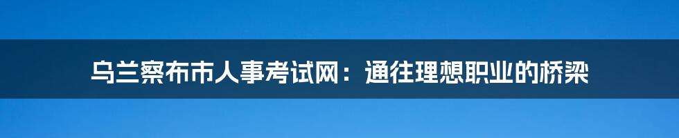 乌兰察布市人事考试网:通往理想职业的桥梁
