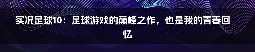 实况足球10:足球游戏的巅峰之作,也是我的青春回忆