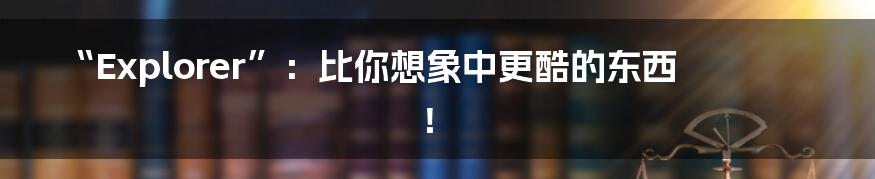 “Explorer”:比你想象中更酷的东西!