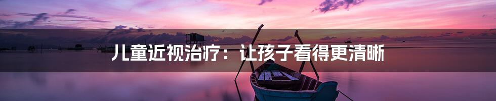 儿童近视治疗:让孩子看得更清晰