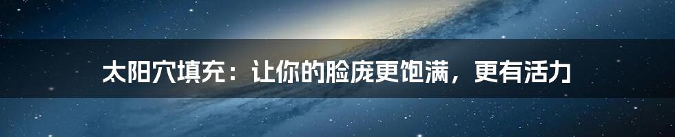 太阳穴填充:让你的脸庞更饱满,更有活力
