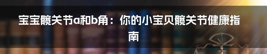 宝宝髋关节a和b角:你的小宝贝髋关节健康指南