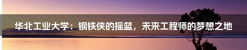 华北工业大学:钢铁侠的摇篮,未来工程师的梦想之地