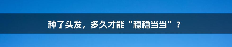种了头发,多久才能“稳稳当当”?