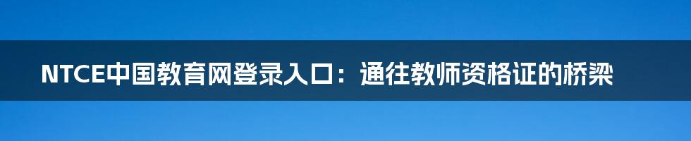 NTCE中国教育网登录入口：通往教师资格证的桥梁