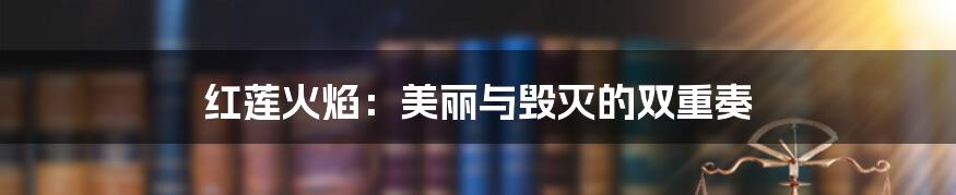 红莲火焰:美丽与毁灭的双重奏