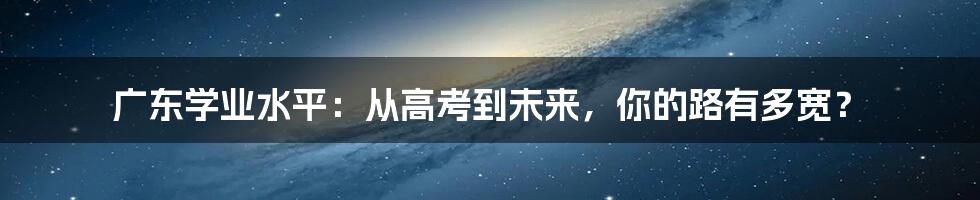 广东学业水平:从高考到未来,你的路有多宽?