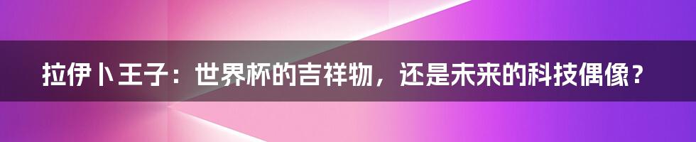 拉伊卜王子:世界杯的吉祥物,还是未来的科技偶像?
