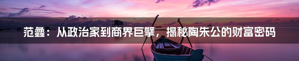 范蠡:从政治家到商界巨擘,揭秘陶朱公的财富密码