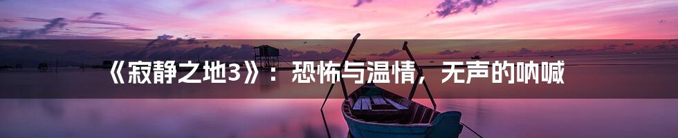 《寂静之地3》：恐怖与温情，无声的呐喊